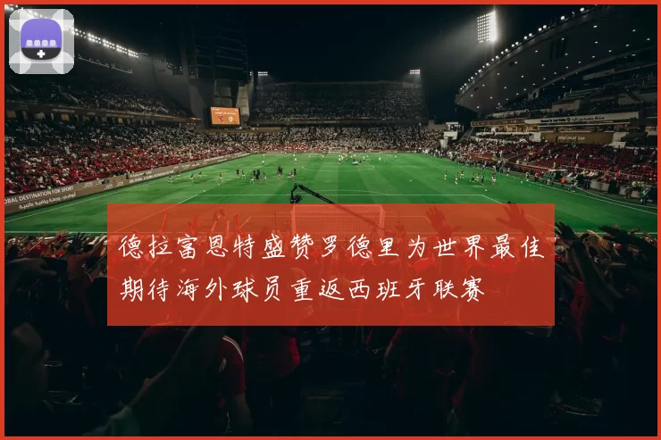 德拉富恩特盛赞罗德里为世界最佳期待海外球员重返西班牙联赛