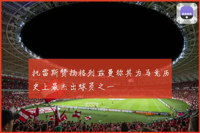 托雷斯赞扬格列兹曼称其为马竞历史上最杰出球员之一