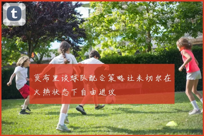 莫布里谈球队配合策略让米切尔在火热状态下自由进攻