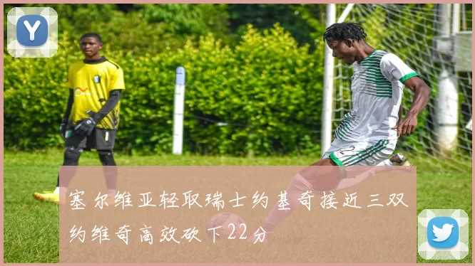 塞尔维亚轻取瑞士约基奇接近三双约维奇高效砍下22分