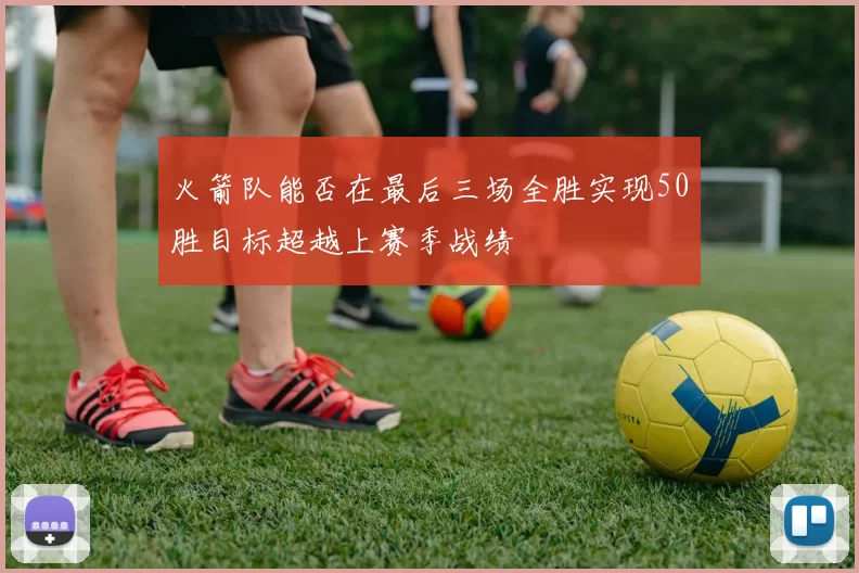 火箭队能否在最后三场全胜实现50胜目标超越上赛季战绩