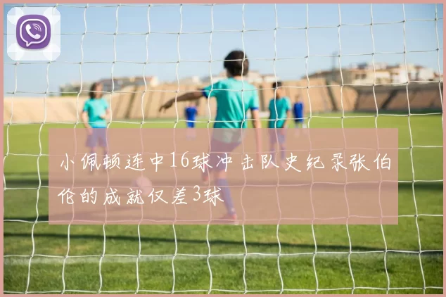 小佩顿连中16球冲击队史纪录张伯伦的成就仅差3球