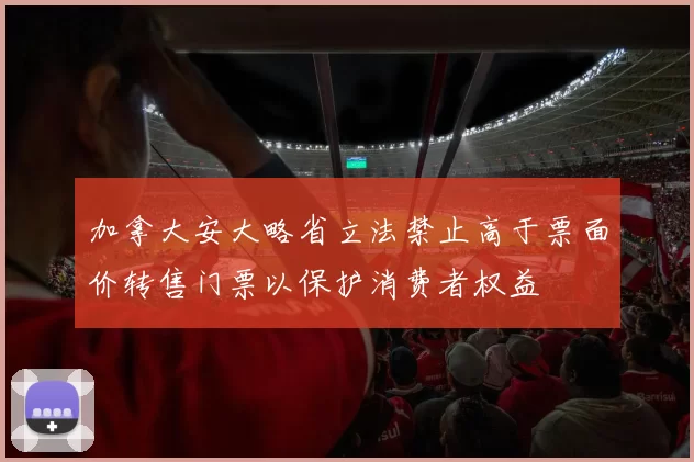 加拿大安大略省立法禁止高于票面价转售门票以保护消费者权益
