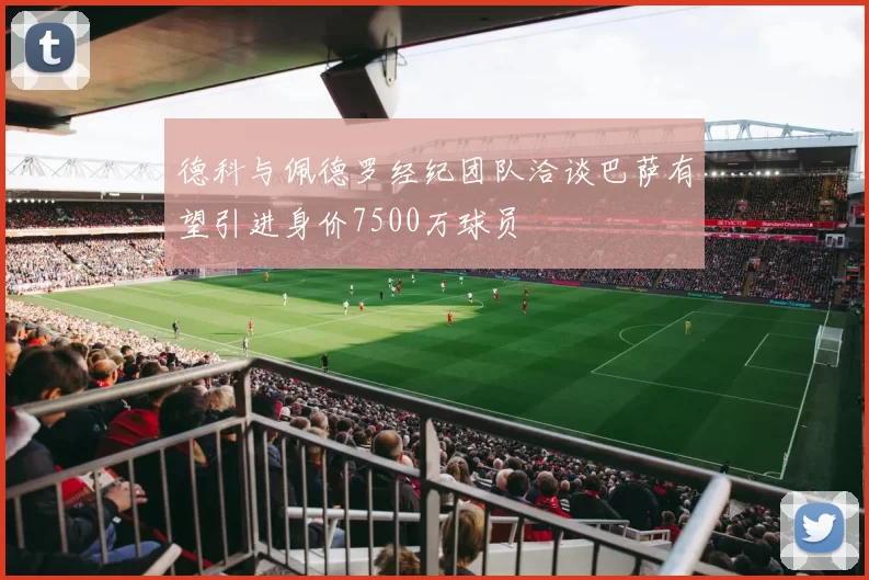 德科与佩德罗经纪团队洽谈巴萨有望引进身价7500万球员