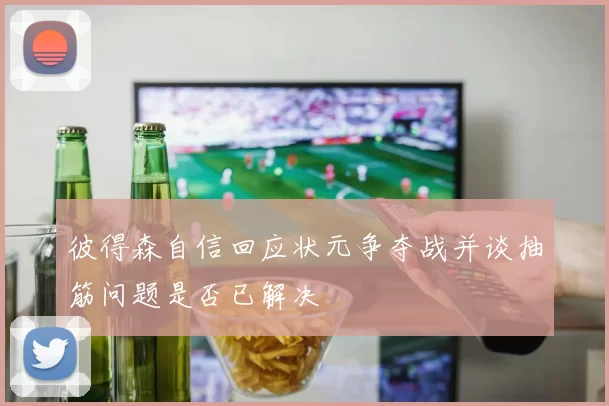 彼得森自信回应状元争夺战并谈抽筋问题是否已解决