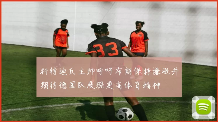 科特迪瓦主帅呼吁布朗保持谦逊并期待德国队展现更高体育精神