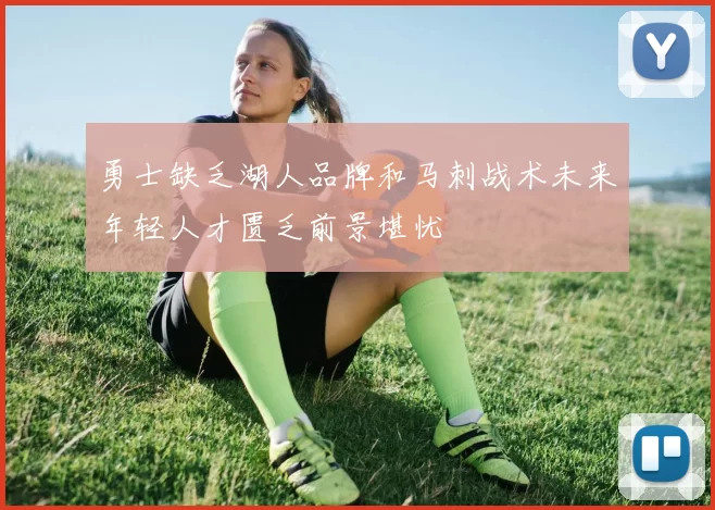 勇士缺乏湖人品牌和马刺战术未来年轻人才匮乏前景堪忧