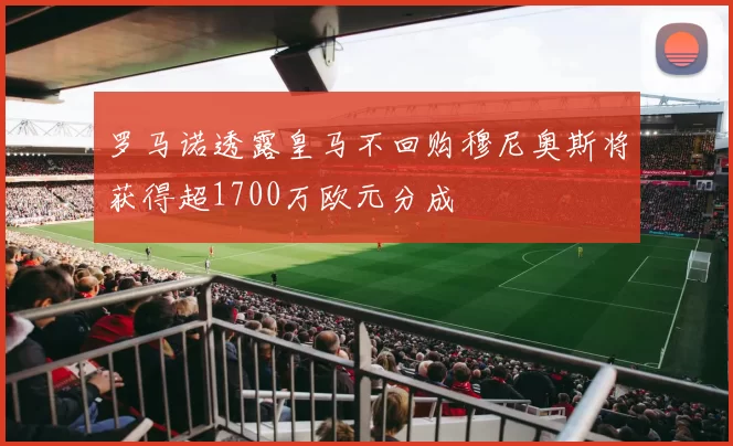 罗马诺透露皇马不回购穆尼奥斯将获得超1700万欧元分成
