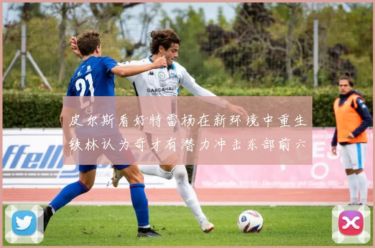 皮尔斯看好特雷杨在新环境中重生铁林认为奇才有潜力冲击东部前六名