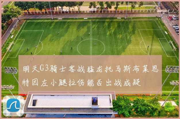 明天G3骑士客战猛龙托马斯布莱恩特因左小腿拉伤能否出战成疑