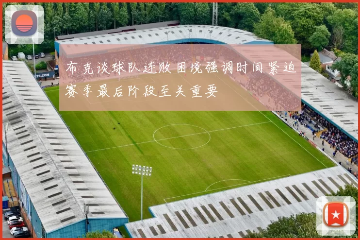 布克谈球队连败困境强调时间紧迫赛季最后阶段至关重要