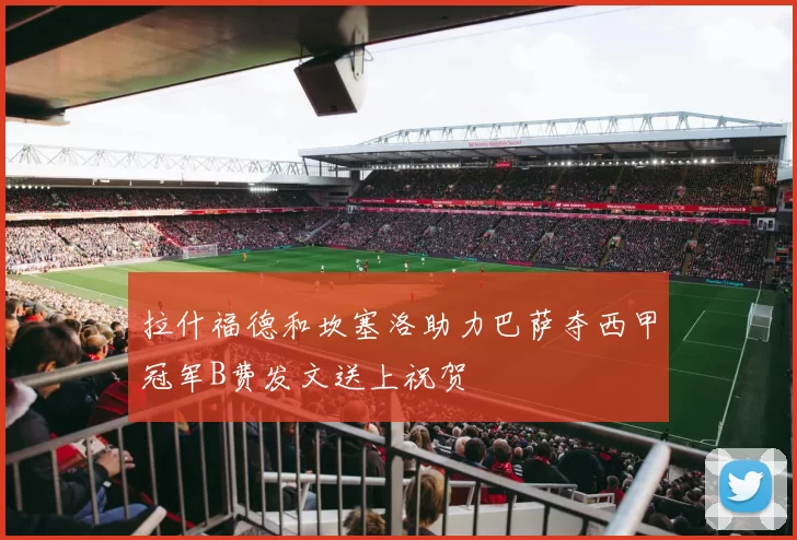 拉什福德和坎塞洛助力巴萨夺西甲冠军B费发文送上祝贺