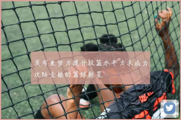 莫布里努力提升投篮水平力求成为攻防全能的篮球新星
