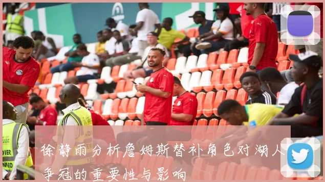 徐静雨分析詹姆斯替补角色对湖人争冠的重要性与影响