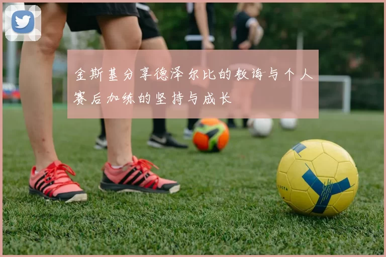 金斯基分享德泽尔比的教诲与个人赛后加练的坚持与成长