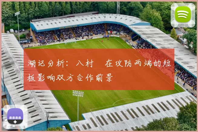 湖记分析：八村塁在攻防两端的短板影响双方合作前景
