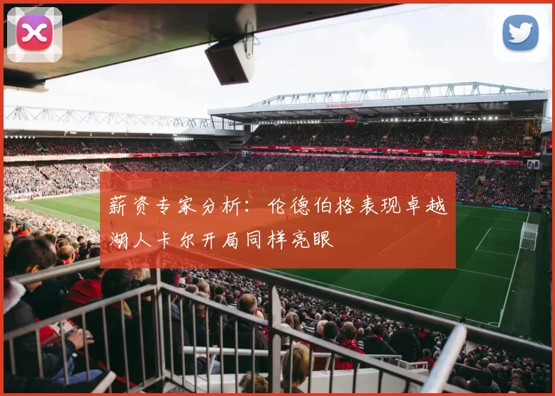 薪资专家分析：伦德伯格表现卓越湖人卡尔开局同样亮眼