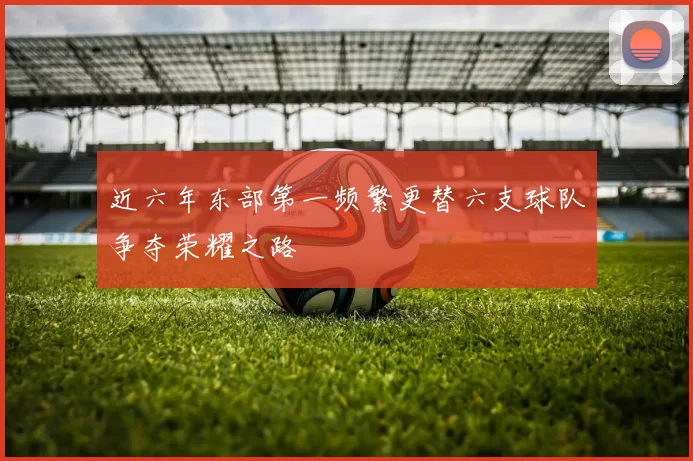 近六年东部第一频繁更替六支球队争夺荣耀之路