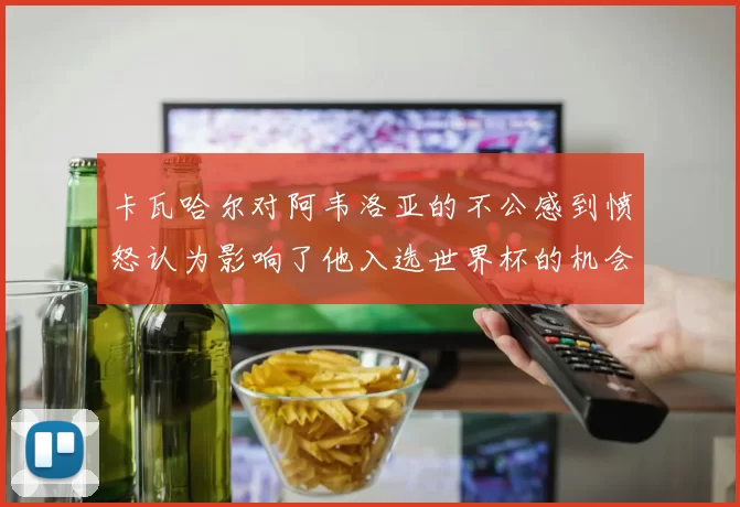 卡瓦哈尔对阿韦洛亚的不公感到愤怒认为影响了他入选世界杯的机会