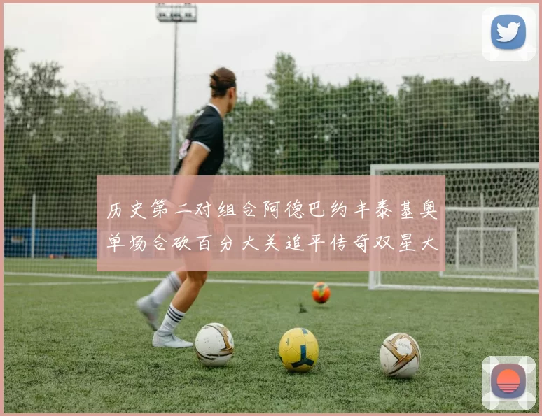 历史第二对组合阿德巴约丰泰基奥单场合砍百分大关追平传奇双星大帅与阿特尔斯