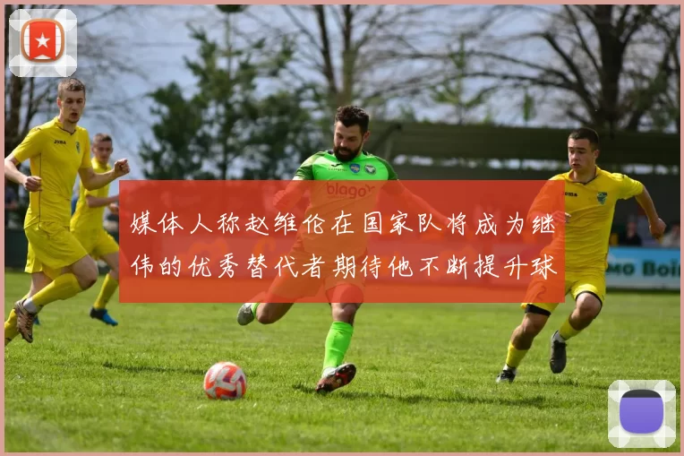媒体人称赵维伦在国家队将成为继伟的优秀替代者期待他不断提升球技