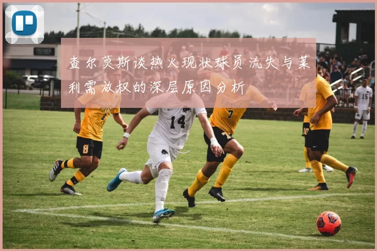查尔莫斯谈热火现状球员流失与莱利需放权的深层原因分析