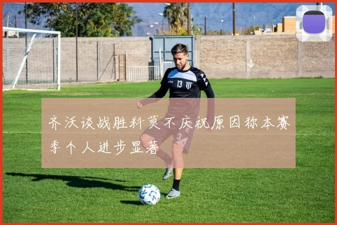 齐沃谈战胜科莫不庆祝原因称本赛季个人进步显著