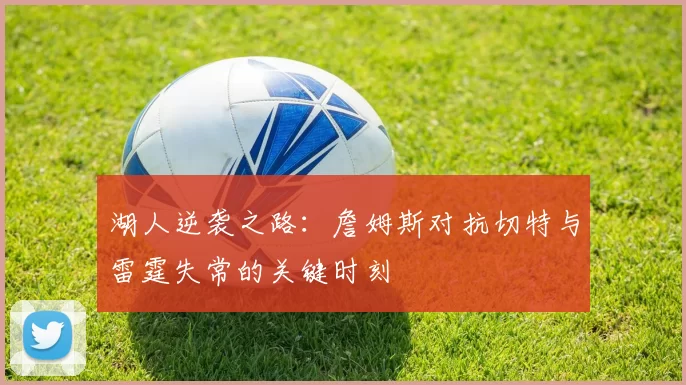 湖人逆袭之路：詹姆斯对抗切特与雷霆失常的关键时刻